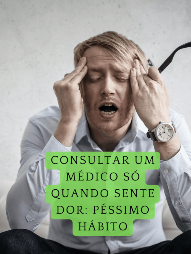 Consultar um médico só quando sente dor: péssimo hábito